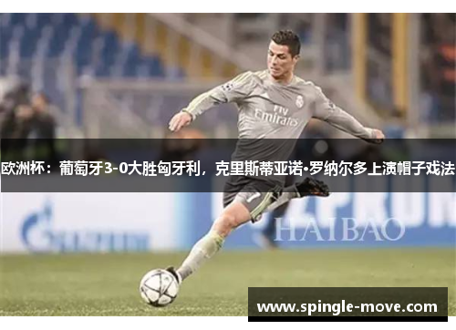 欧洲杯：葡萄牙3-0大胜匈牙利，克里斯蒂亚诺·罗纳尔多上演帽子戏法