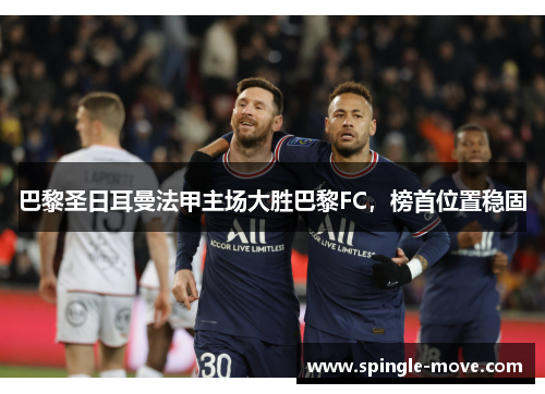 巴黎圣日耳曼法甲主场大胜巴黎FC，榜首位置稳固