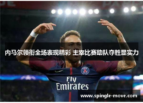 内马尔领衔全场表现精彩 主宰比赛助队夺胜显实力