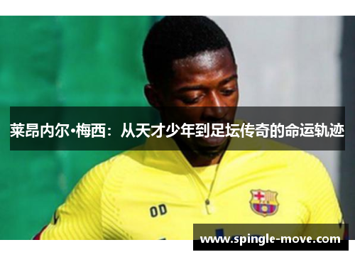 莱昂内尔·梅西：从天才少年到足坛传奇的命运轨迹