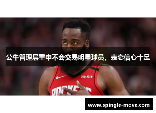 公牛管理层重申不会交易明星球员，表态信心十足