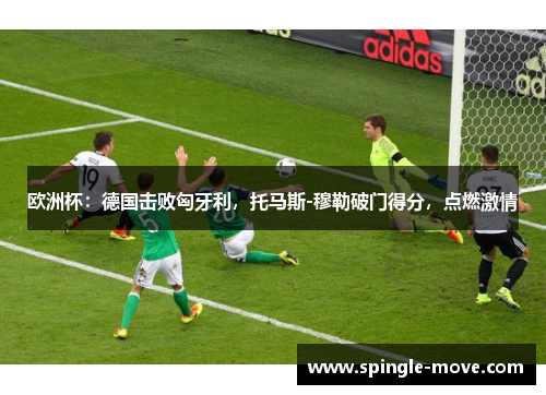 欧洲杯：德国击败匈牙利，托马斯-穆勒破门得分，点燃激情